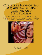 Complete Hypnotism: Mesmerism, Mind-Reading, And Spiritualism How To Hypnotize: Being An Exhaustive And Practical System Of Method, Application And Use