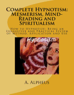 Complete Hypnotism: Mesmerism, Mind-Reading and Spiritualism: How to Hypnotize: Being an Exhaustive and Practical System of Method, Application and Use