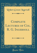 Complete Lectures of Col. R. G. Ingersoll (Classic Reprint)