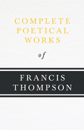 Complete Poetical Works of Francis Thompson;With a Chapter from Francis Thompson, Essays, 1917 by Benjamin Franklin Fisher