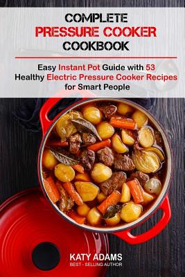 Complete Pressure Cooker Cookbook: Easy Instant Pot Guide with 53 Healthy Electr - Adams, MS Katy