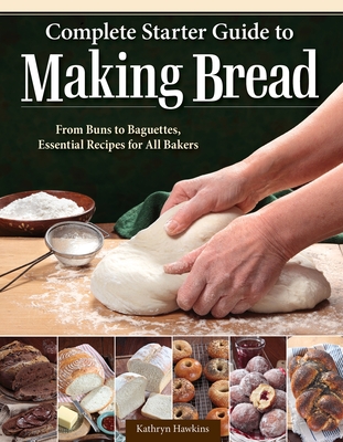 Complete Starter Guide to Making Bread: From Buns to Baguettes, Essential Recipes for All Bakers - Hawkins, Kathryn