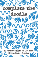 Complete the Doodle: 50 Random Designs to Get Your Doodle Engine Revving