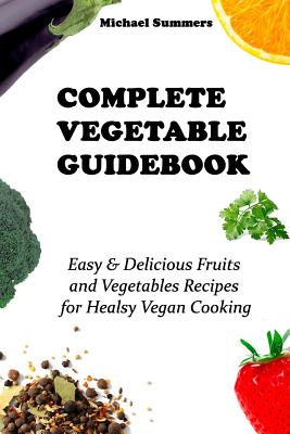 Complete Vegetable Guidebook: Easy & Delicious Fruits and Vegetables Recipes for Healsy Vegan Cooking - Summers, Michael