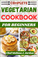 Complete Vegetarian Cookbook for Beginners: A Compilation of 30 Plant-Based Quick, Easy, High-Protein, Weight Loss Recipes for Vegetarians.