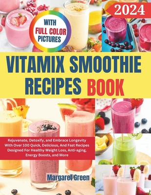 Complete Vitamix Smoothie Recipes Book: Rejuvenate, Detoxify, and Embrace Longevity With Over 100 Quick, Delicious, And Fast Recipes Designed For Healthy Weight Loss, Anti-aging, Energy Boosts, and More - J Green, Margaret