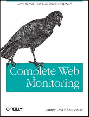 Complete Web Monitoring: Watching Your Visitors, Performance, Communities, and Competitors - Croll, Alistair, and Power, Sean