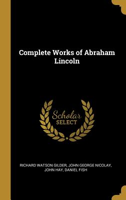 Complete Works of Abraham Lincoln - Gilder, Richard Watson, and Nicolay, John George, and Hay, John