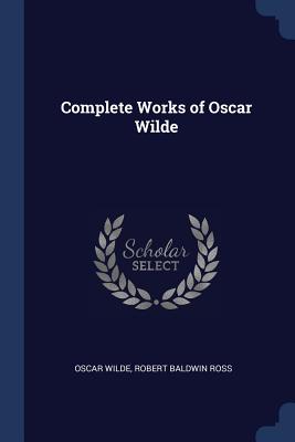 Complete Works of Oscar Wilde - Wilde, Oscar, and Ross, Robert Baldwin