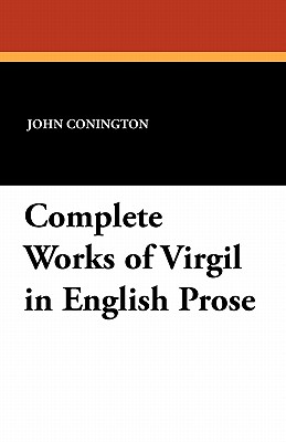 Complete Works of Virgil in English Prose - Conington, John (Translated by), and Symonds, John Addington (Editor)