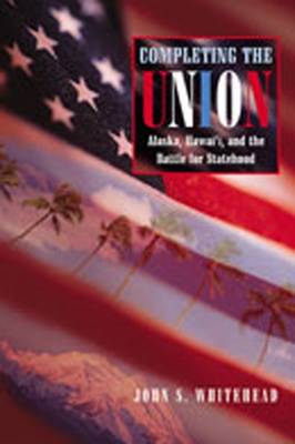 Completing the Union: Alaska, Hawai'i, and the Battle for Statehood - Whitehead, John S