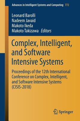 Complex, Intelligent, and Software Intensive Systems: Proceedings of the 12th International Conference on Complex, Intelligent, and Software Intensive Systems (Cisis-2018) - Barolli, Leonard (Editor), and Javaid, Nadeem (Editor), and Ikeda, Makoto (Editor)