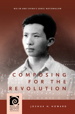 Composing for the Revolution: Nie Er and China's Sonic Nationalism - Howard, Joshua H., and Lau, Frederick (Series edited by)