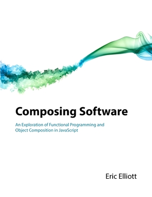 Composing Software: An Exploration of Functional Programming and Object Composition in JavaScript - Elliott, Eric