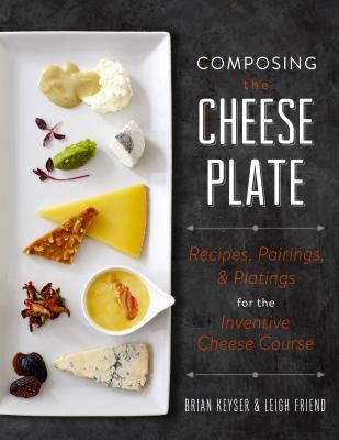 Composing the Cheese Plate: Recipes, Pairings, and Platings for the Inventive Cheese Course - Keyser, Brian, and Friend, Leigh