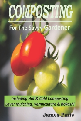 Composting For The Savvy Gardener: Including Hot and Cold Composting, Layer Mulching, Vermiculture and Bokashi - Paris, James