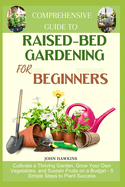 Comprehensive Guide to Raised-Bed Gardening for Beginners: Cultivate a Thriving Garden, Grow Your Own Vegetables, and Sustain Fruits on a Budget - 5 Simple Steps to Plant Success