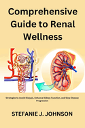 Comprehensive Guide to Renal Wellness: Strategies to Avoid Dialysis, Enhance Kidney Function, and Slow Disease Progression