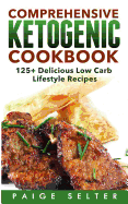 Comprehensive Ketogenic Cookbook: 125+ Delicious Low Carb Lifestyle Recipes