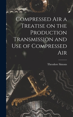 Compressed Air a Treatise on the Production Transmission and use of Compressed Air - Simons, Theodore