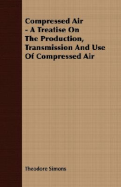 Compressed Air - A Treatise on the Production, Transmission and Use of Compressed Air - Simons, Theodore