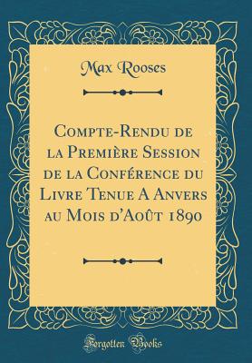 Compte-Rendu de la Premire Session de la Confrence Du Livre Tenue a Anvers Au Mois d'Aot 1890 (Classic Reprint) - Rooses, Max