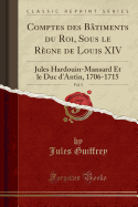 Comptes Des B?timents Du Roi, Sous Le R?gne de Louis XIV, Vol. 5: Jules Hardouin-Mansard Et Le Duc d'Antin, 1706-1715 (Classic Reprint)