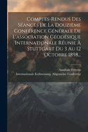 Comptes-Rendus Des S?ances de la Douzi?me Conf?rence G?n?rale de l'Association G?od?sique Internationale R?unie ? Stuttgart Du 3 Au 12 Octobre 1898...