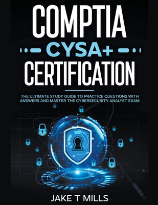CompTIA CySA+ Certification The Ultimate Study Guide to Practice Questions With Answers and Master the Cybersecurity Analyst Exam - Mills, Jake T