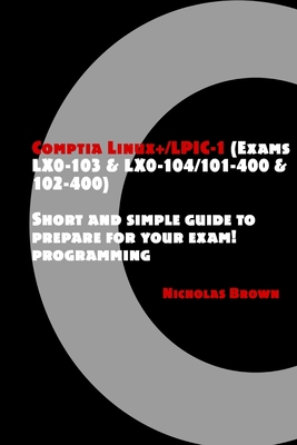 Comptia Linux+/LPIC-1 (Exams LX0-103 & LX0-104/101-400 & 102-400): Short and simple guide to prepare for your exam! - Brown, Nicholas