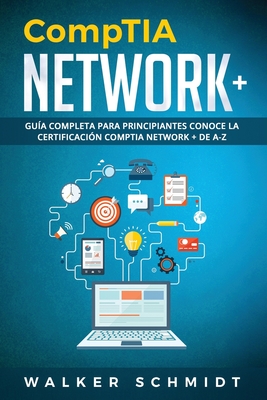 CompTIA Network+: Gua Completa Para Principiantes Conoce La Certificacin CompTia Network + De A-Z (Libro En Espaol / CompTIA Network+ Spanish Book Version) - Schmidt, Walker