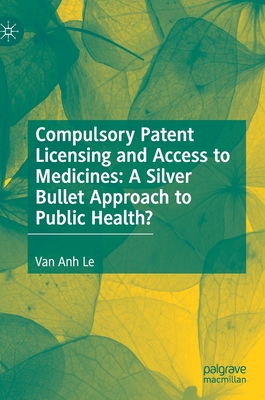 Compulsory Patent Licensing and Access to Medicines: A Silver Bullet Approach to Public Health? - Le, Van Anh