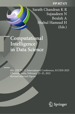 Computational Intelligence in Data Science: 6th IFIP TC 12 International Conference, ICCIDS 2023, Chennai, India, February 23-25, 2023, Revised Selected Papers - Chandran K R, Sarath (Editor), and N, Sujaudeen (Editor), and A, Beulah (Editor)