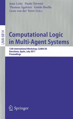 Computational Logic in Multi-Agent Systems: 12th International Workshop, CLIMA XII, Barcelona, Spain, July 17-18, 2011, Proceedings - Leite, Joao (Editor), and Torroni, Paolo (Editor), and Agotnes, Thomas (Editor)