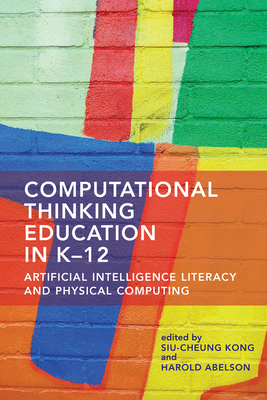 Computational Thinking Education in K-12: Artificial Intelligence Literacy and Physical Computing - Kong, Siu-Cheung (Editor), and Abelson, Harold (Editor)
