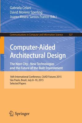 Computer-Aided Architectural Design: The Next City - New Technologies and the Future of the Built Environment: 16th International Conference, CAAD Futures 2015, So Paulo, Brazil, July 8-10, 2015. Selected Papers - Celani, Gabriela (Editor), and Sperling, David Moreno (Editor), and Franco, Juarez  Moara Santos (Editor)