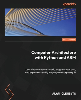 Computer Architecture with Python and ARM: Learn how computers work, program your own, and explore assembly language on Raspberry Pi - Clements, Alan