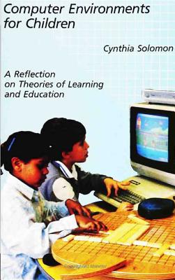 Computer Environments for Children: A Reflection on Theories of Learning and Education - Solomon, Cynthia