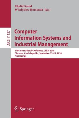 Computer Information Systems and Industrial Management: 17th International Conference, CISIM 2018, Olomouc, Czech Republic, September 27-29, 2018, Proceedings - Saeed, Khalid (Editor), and Homenda, Wladyslaw (Editor)