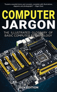 Computer Jargon - 2024 Edition: The Illustrated Glossary of Basic Computer Terminology