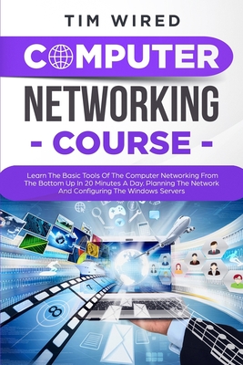 Computer Networking Course: Learn The Basic Tools Of The Computer Networking From The Bottom Up In 20 Minutes a Day. Planning The Networks And Configuring The Windows Servers - Wired, Tim