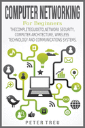 Computer Networking for Beginners: The Complete Guide To, Network Security, Computer Architecture, Wireless Technology and Communications Systems.