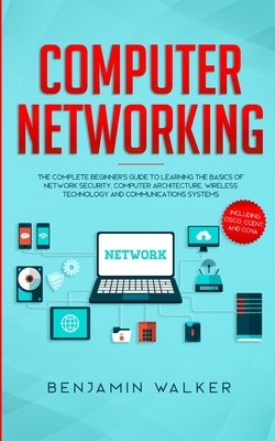 Computer Networking: The Complete Beginner's Guide to Learning the Basics of Network Security, Computer Architecture, Wireless Technology and Communications Systems (Including Cisco, CCENT, and CCNA) - Walker, Benjamin