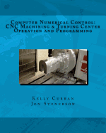 Computer Numerical Control: CNC Machining and Turning Center Operation and Programming