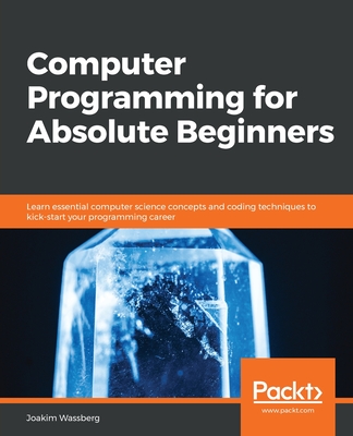 Computer Programming for Absolute Beginners: Learn essential computer science concepts and coding techniques to kick-start your programming career - Wassberg, Joakim