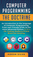 Computer Programming The Doctrine: An introduction to the language of computer programming. From user-friendly HTML to the more advanced Python. C, C++, C#, Coding, Rasberry PI and Black Hat Hacking