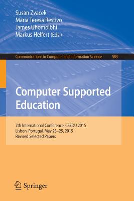 Computer Supported Education: 7th International Conference, Csedu 2015, Lisbon, Portugal, May 23-25, 2015, Revised Selected Papers - Zvacek, Susan (Editor), and Restivo, Maria Teresa (Editor), and Uhomoibhi, James (Editor)