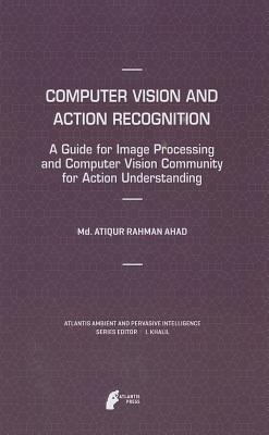 Computer Vision and Action Recognition: A Guide for Image Processing and Computer Vision Community for Action Understanding - Ahad, MD Atiqur Rahman