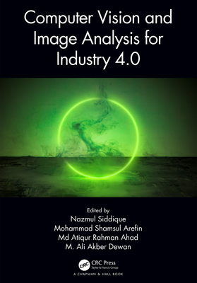 Computer Vision and Image Analysis for Industry 4.0 - Siddique, Nazmul (Editor), and Arefin, Mohammad Shamsul (Editor), and Ahad, Atiqur Rahman, MD (Editor)