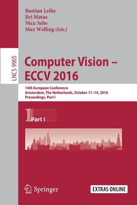 Computer Vision - Eccv 2016: 14th European Conference, Amsterdam, the Netherlands, October 11-14, 2016, Proceedings, Part I - Leibe, Bastian (Editor), and Matas, Jiri (Editor), and Sebe, Nicu (Editor)
